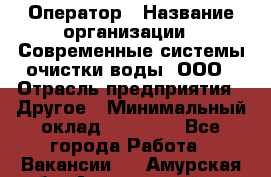 Оператор › Название организации ­ Современные системы очистки воды, ООО › Отрасль предприятия ­ Другое › Минимальный оклад ­ 15 000 - Все города Работа » Вакансии   . Амурская обл.,Архаринский р-н